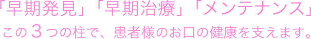 早期発見、早期治療、メンテナンスこの3つの柱で患者様のお口の健康を支えます